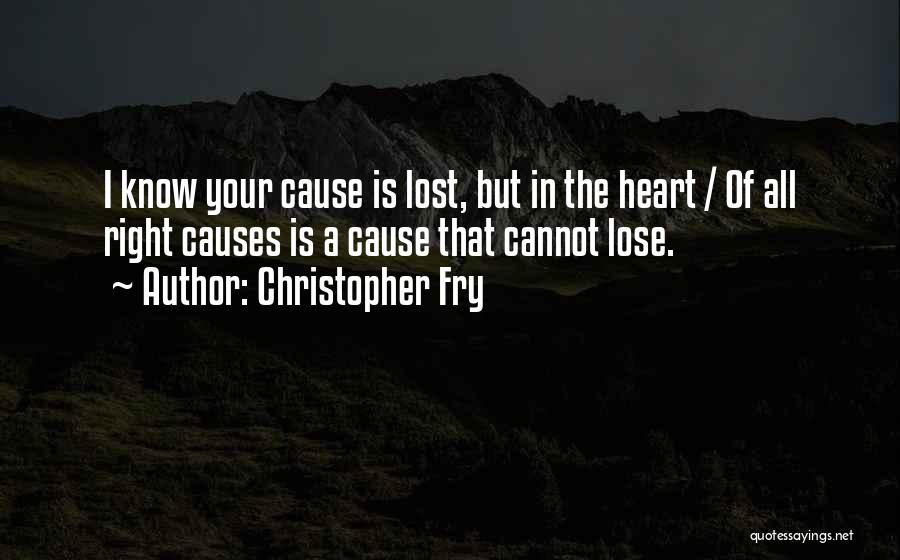 Christopher Fry Quotes: I Know Your Cause Is Lost, But In The Heart / Of All Right Causes Is A Cause That Cannot