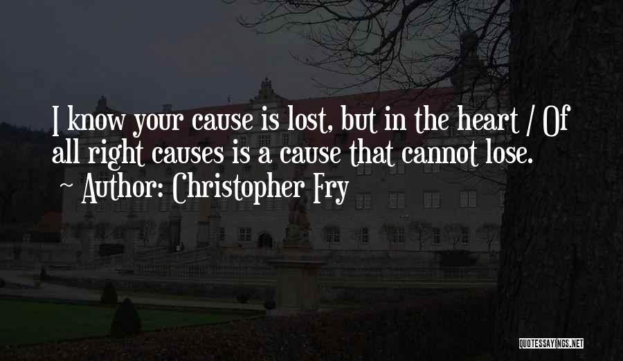 Christopher Fry Quotes: I Know Your Cause Is Lost, But In The Heart / Of All Right Causes Is A Cause That Cannot