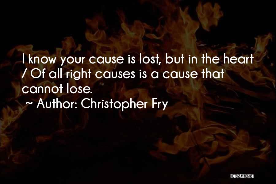 Christopher Fry Quotes: I Know Your Cause Is Lost, But In The Heart / Of All Right Causes Is A Cause That Cannot