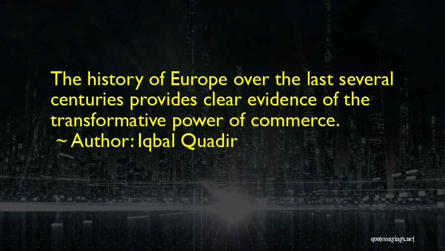 Iqbal Quadir Quotes: The History Of Europe Over The Last Several Centuries Provides Clear Evidence Of The Transformative Power Of Commerce.