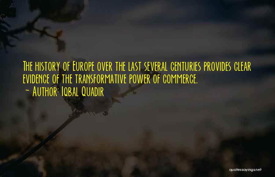 Iqbal Quadir Quotes: The History Of Europe Over The Last Several Centuries Provides Clear Evidence Of The Transformative Power Of Commerce.