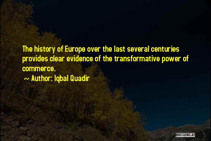 Iqbal Quadir Quotes: The History Of Europe Over The Last Several Centuries Provides Clear Evidence Of The Transformative Power Of Commerce.