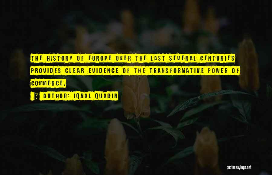 Iqbal Quadir Quotes: The History Of Europe Over The Last Several Centuries Provides Clear Evidence Of The Transformative Power Of Commerce.