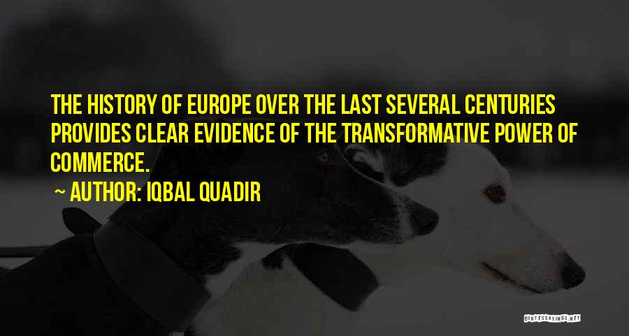 Iqbal Quadir Quotes: The History Of Europe Over The Last Several Centuries Provides Clear Evidence Of The Transformative Power Of Commerce.