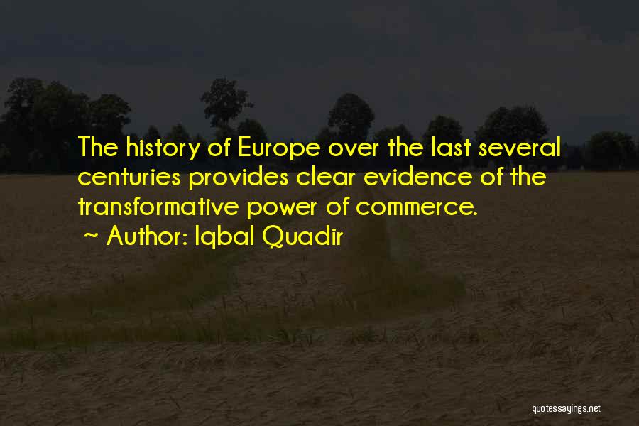 Iqbal Quadir Quotes: The History Of Europe Over The Last Several Centuries Provides Clear Evidence Of The Transformative Power Of Commerce.