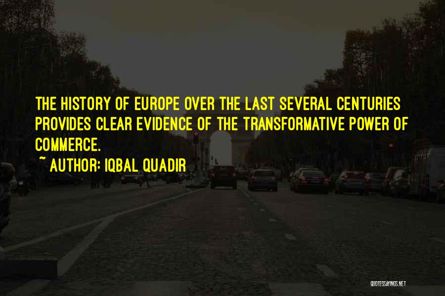 Iqbal Quadir Quotes: The History Of Europe Over The Last Several Centuries Provides Clear Evidence Of The Transformative Power Of Commerce.