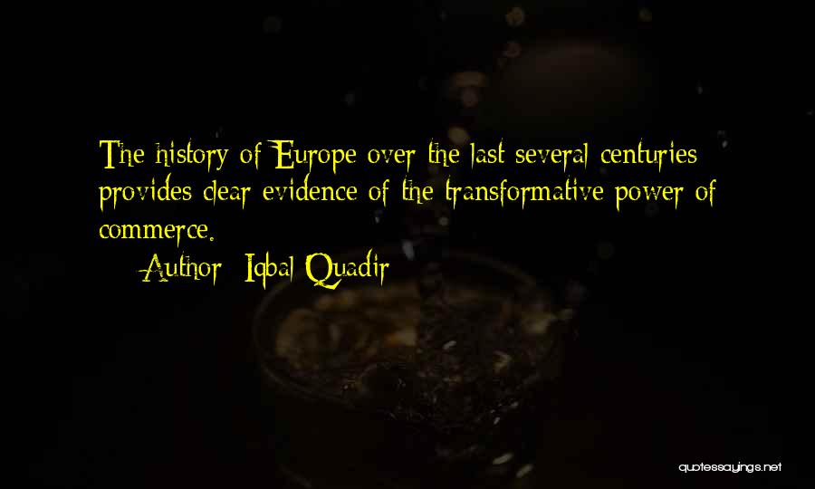 Iqbal Quadir Quotes: The History Of Europe Over The Last Several Centuries Provides Clear Evidence Of The Transformative Power Of Commerce.