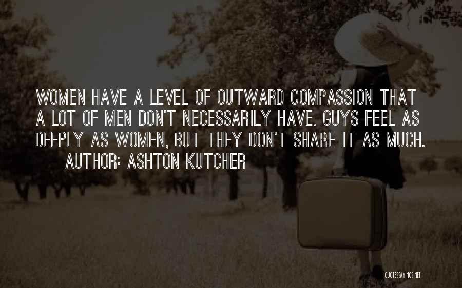 Ashton Kutcher Quotes: Women Have A Level Of Outward Compassion That A Lot Of Men Don't Necessarily Have. Guys Feel As Deeply As