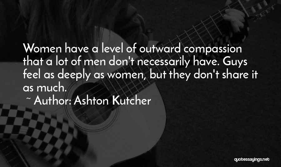 Ashton Kutcher Quotes: Women Have A Level Of Outward Compassion That A Lot Of Men Don't Necessarily Have. Guys Feel As Deeply As