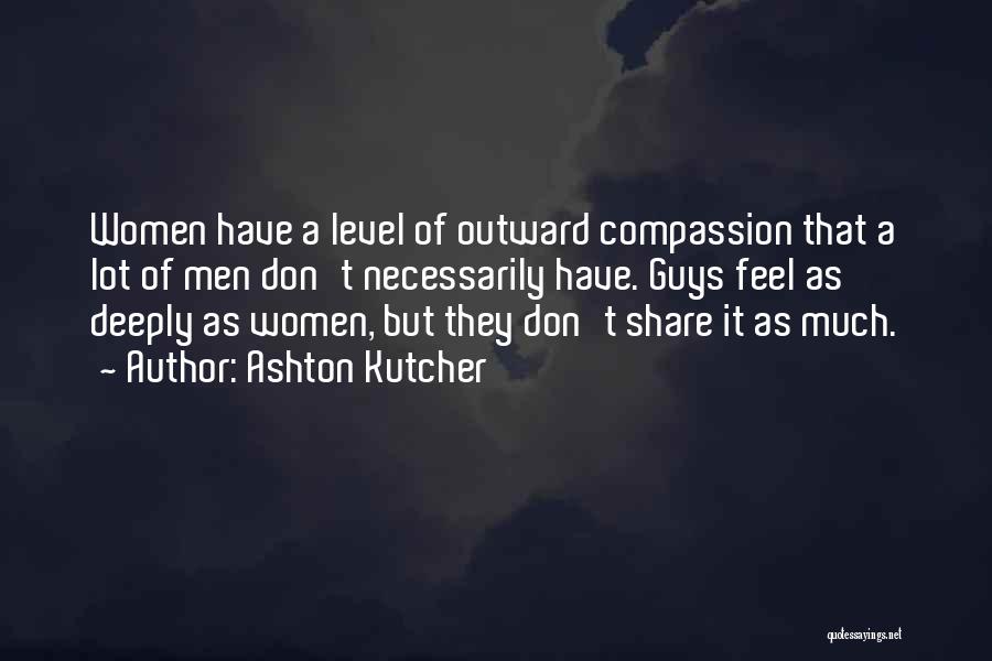 Ashton Kutcher Quotes: Women Have A Level Of Outward Compassion That A Lot Of Men Don't Necessarily Have. Guys Feel As Deeply As