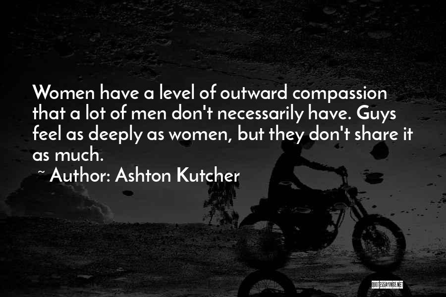Ashton Kutcher Quotes: Women Have A Level Of Outward Compassion That A Lot Of Men Don't Necessarily Have. Guys Feel As Deeply As