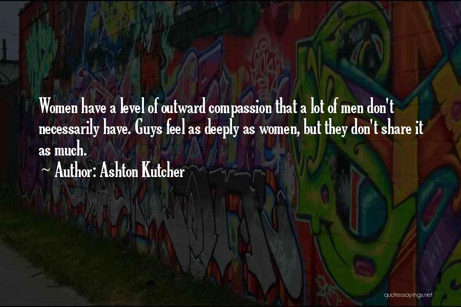 Ashton Kutcher Quotes: Women Have A Level Of Outward Compassion That A Lot Of Men Don't Necessarily Have. Guys Feel As Deeply As