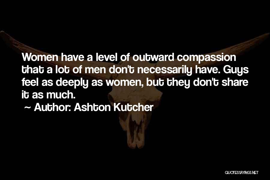Ashton Kutcher Quotes: Women Have A Level Of Outward Compassion That A Lot Of Men Don't Necessarily Have. Guys Feel As Deeply As