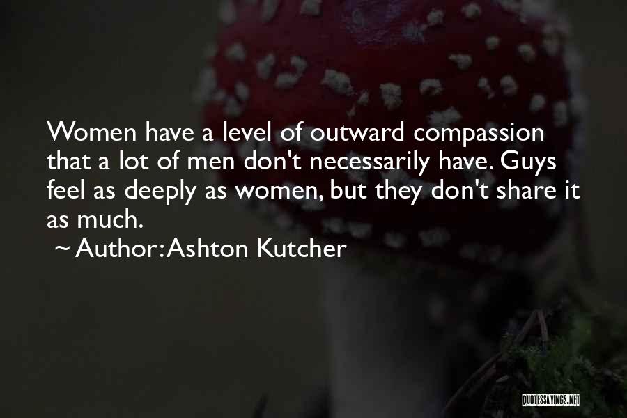 Ashton Kutcher Quotes: Women Have A Level Of Outward Compassion That A Lot Of Men Don't Necessarily Have. Guys Feel As Deeply As