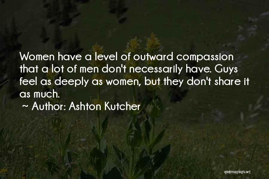 Ashton Kutcher Quotes: Women Have A Level Of Outward Compassion That A Lot Of Men Don't Necessarily Have. Guys Feel As Deeply As