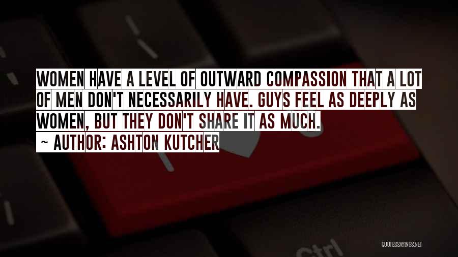 Ashton Kutcher Quotes: Women Have A Level Of Outward Compassion That A Lot Of Men Don't Necessarily Have. Guys Feel As Deeply As