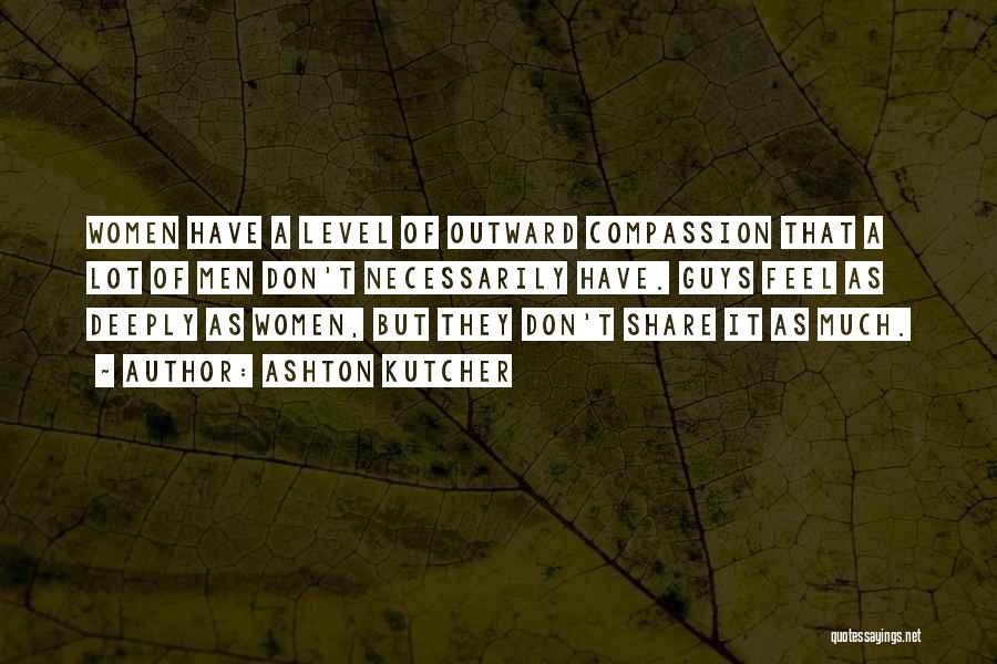 Ashton Kutcher Quotes: Women Have A Level Of Outward Compassion That A Lot Of Men Don't Necessarily Have. Guys Feel As Deeply As
