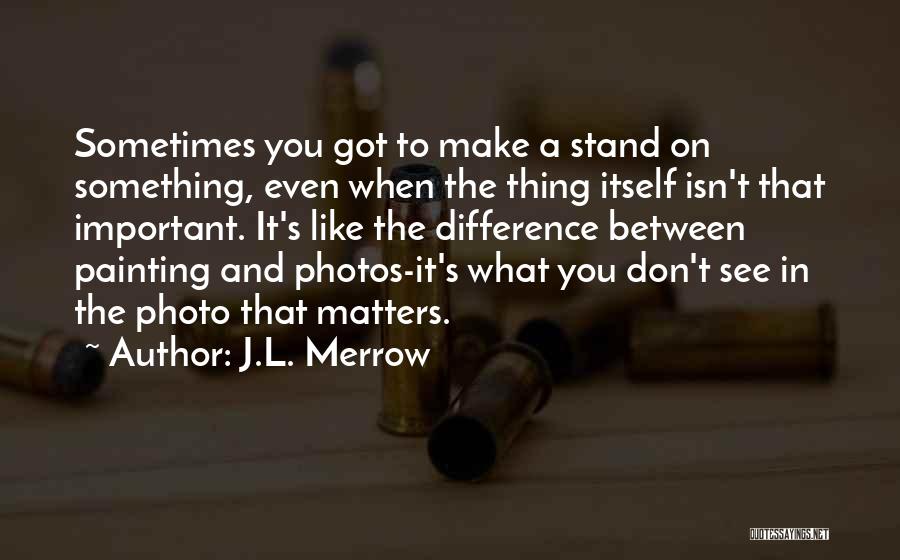 J.L. Merrow Quotes: Sometimes You Got To Make A Stand On Something, Even When The Thing Itself Isn't That Important. It's Like The