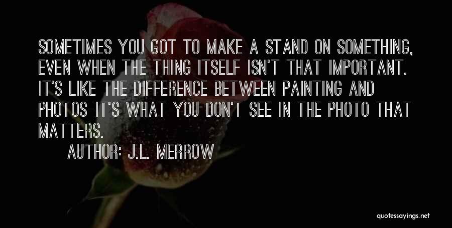 J.L. Merrow Quotes: Sometimes You Got To Make A Stand On Something, Even When The Thing Itself Isn't That Important. It's Like The