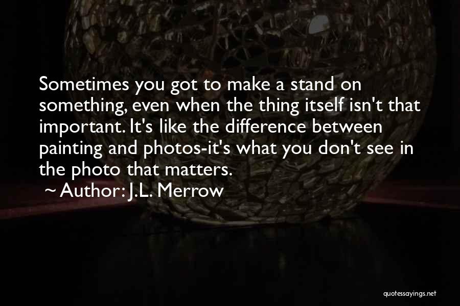 J.L. Merrow Quotes: Sometimes You Got To Make A Stand On Something, Even When The Thing Itself Isn't That Important. It's Like The