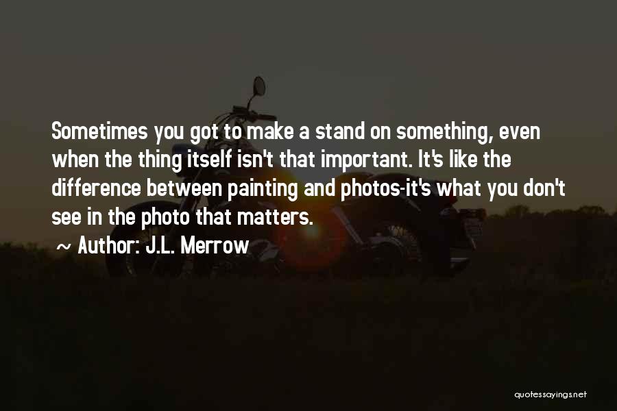 J.L. Merrow Quotes: Sometimes You Got To Make A Stand On Something, Even When The Thing Itself Isn't That Important. It's Like The