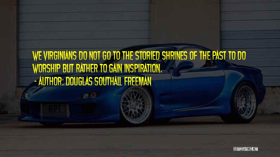 Douglas Southall Freeman Quotes: We Virginians Do Not Go To The Storied Shrines Of The Past To Do Worship But Rather To Gain Inspiration.