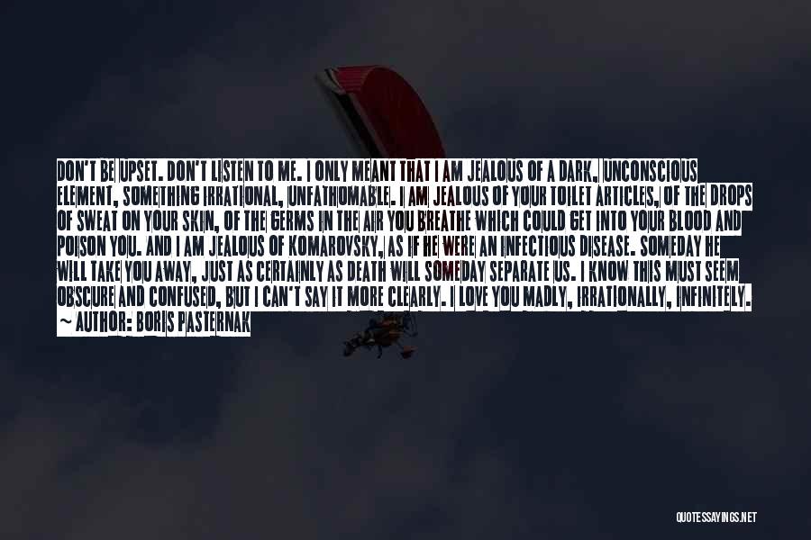 Boris Pasternak Quotes: Don't Be Upset. Don't Listen To Me. I Only Meant That I Am Jealous Of A Dark, Unconscious Element, Something