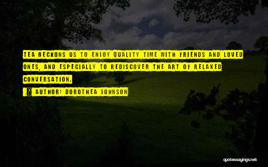 Dorothea Johnson Quotes: Tea Beckons Us To Enjoy Quality Time With Friends And Loved Ones, And Especially To Rediscover The Art Of Relaxed