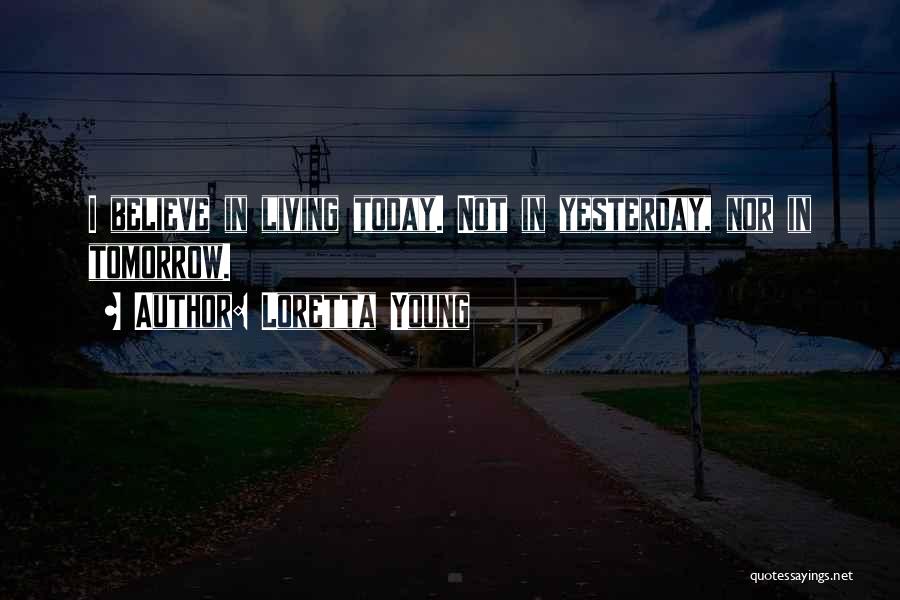 Loretta Young Quotes: I Believe In Living Today. Not In Yesterday, Nor In Tomorrow.