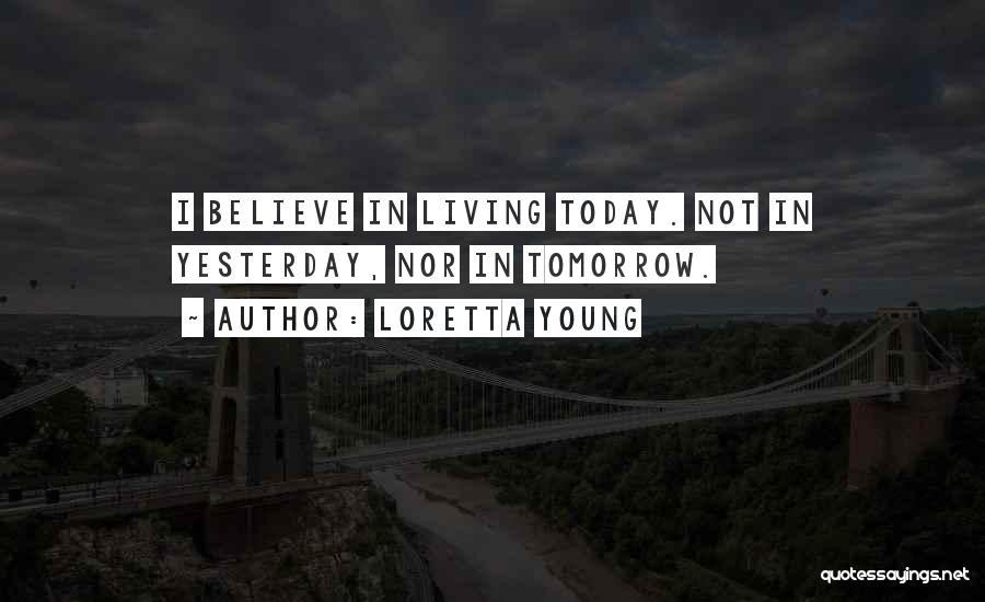 Loretta Young Quotes: I Believe In Living Today. Not In Yesterday, Nor In Tomorrow.