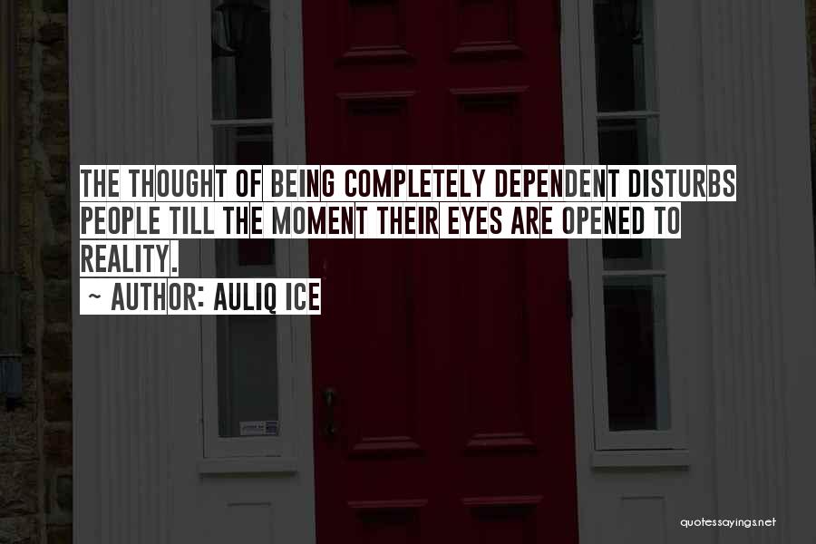 Auliq Ice Quotes: The Thought Of Being Completely Dependent Disturbs People Till The Moment Their Eyes Are Opened To Reality.