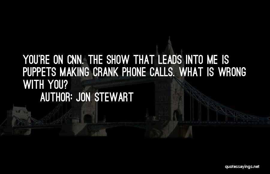 Jon Stewart Quotes: You're On Cnn. The Show That Leads Into Me Is Puppets Making Crank Phone Calls. What Is Wrong With You?