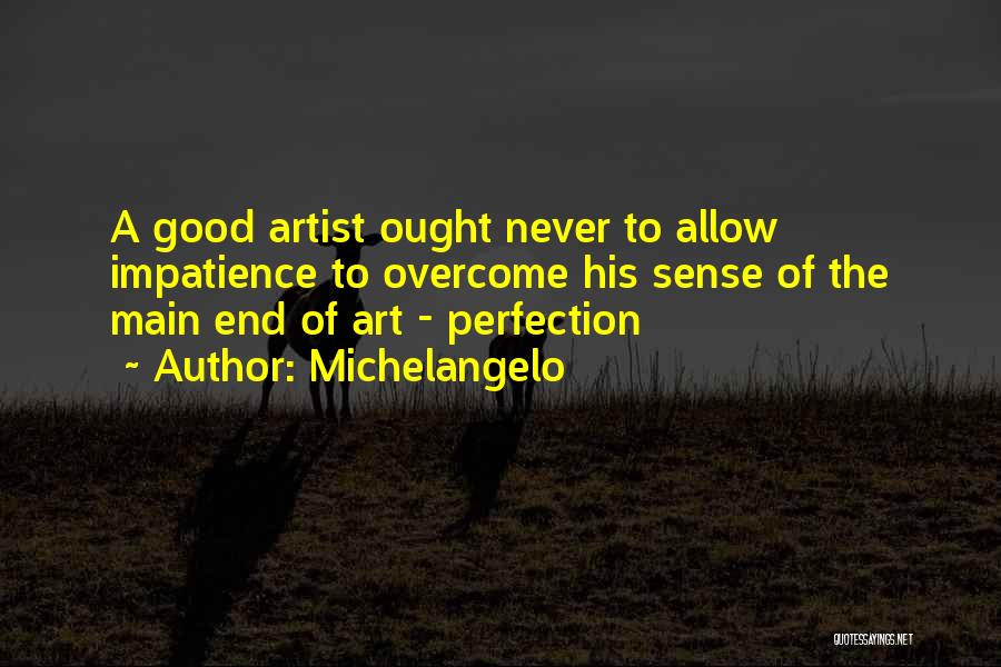 Michelangelo Quotes: A Good Artist Ought Never To Allow Impatience To Overcome His Sense Of The Main End Of Art - Perfection