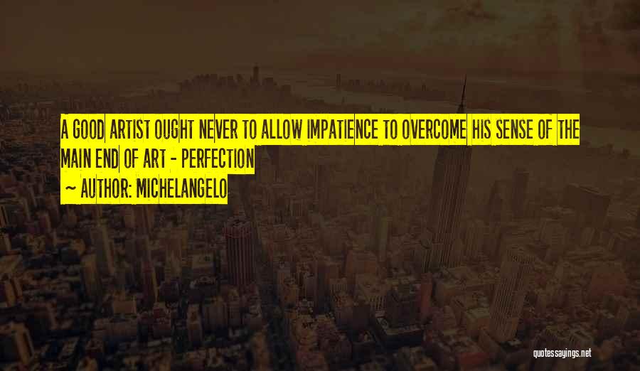 Michelangelo Quotes: A Good Artist Ought Never To Allow Impatience To Overcome His Sense Of The Main End Of Art - Perfection