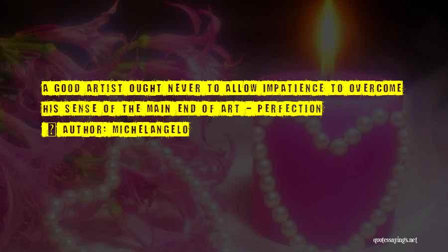 Michelangelo Quotes: A Good Artist Ought Never To Allow Impatience To Overcome His Sense Of The Main End Of Art - Perfection