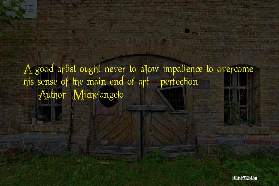 Michelangelo Quotes: A Good Artist Ought Never To Allow Impatience To Overcome His Sense Of The Main End Of Art - Perfection