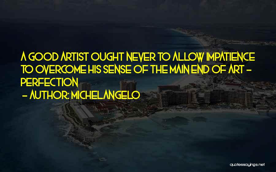 Michelangelo Quotes: A Good Artist Ought Never To Allow Impatience To Overcome His Sense Of The Main End Of Art - Perfection