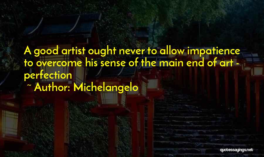 Michelangelo Quotes: A Good Artist Ought Never To Allow Impatience To Overcome His Sense Of The Main End Of Art - Perfection