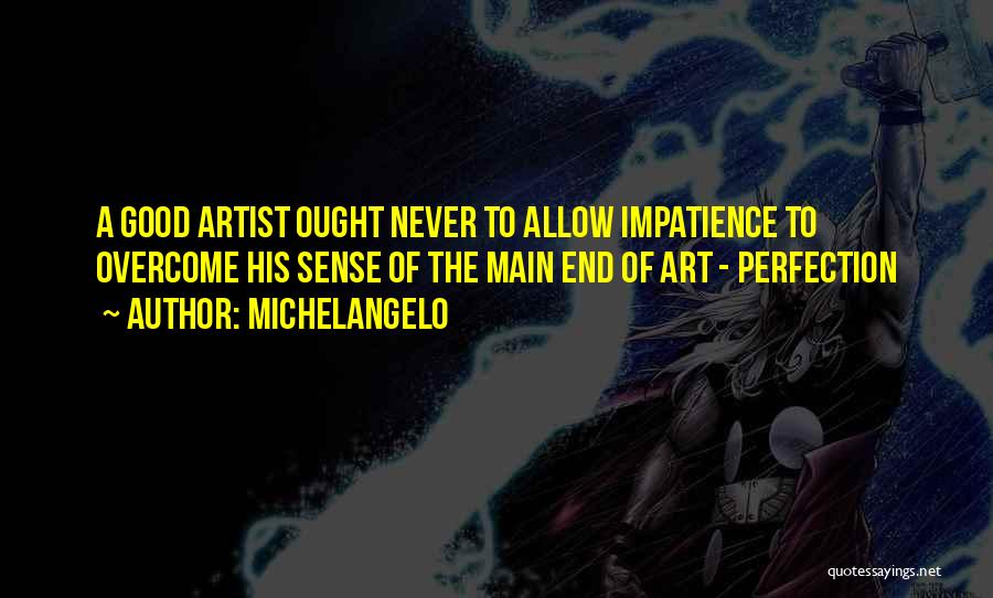 Michelangelo Quotes: A Good Artist Ought Never To Allow Impatience To Overcome His Sense Of The Main End Of Art - Perfection