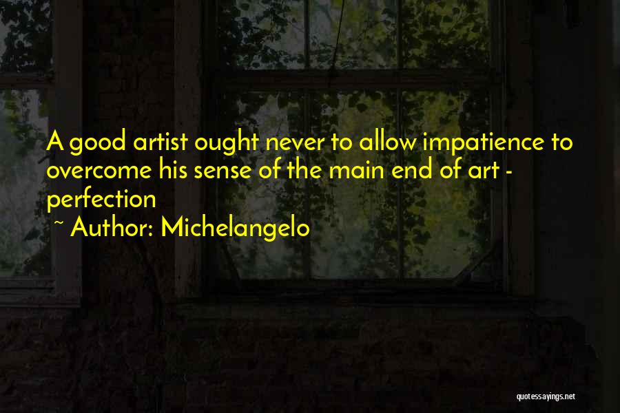 Michelangelo Quotes: A Good Artist Ought Never To Allow Impatience To Overcome His Sense Of The Main End Of Art - Perfection