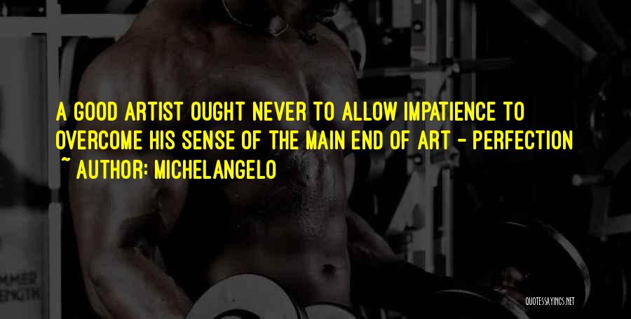 Michelangelo Quotes: A Good Artist Ought Never To Allow Impatience To Overcome His Sense Of The Main End Of Art - Perfection