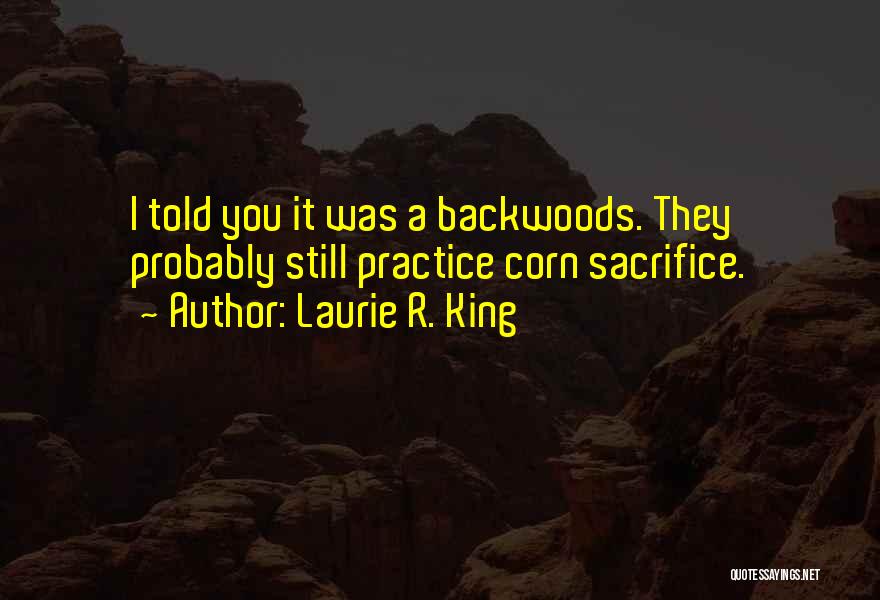 Laurie R. King Quotes: I Told You It Was A Backwoods. They Probably Still Practice Corn Sacrifice.