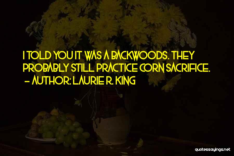 Laurie R. King Quotes: I Told You It Was A Backwoods. They Probably Still Practice Corn Sacrifice.