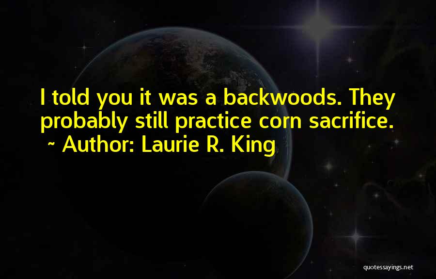 Laurie R. King Quotes: I Told You It Was A Backwoods. They Probably Still Practice Corn Sacrifice.