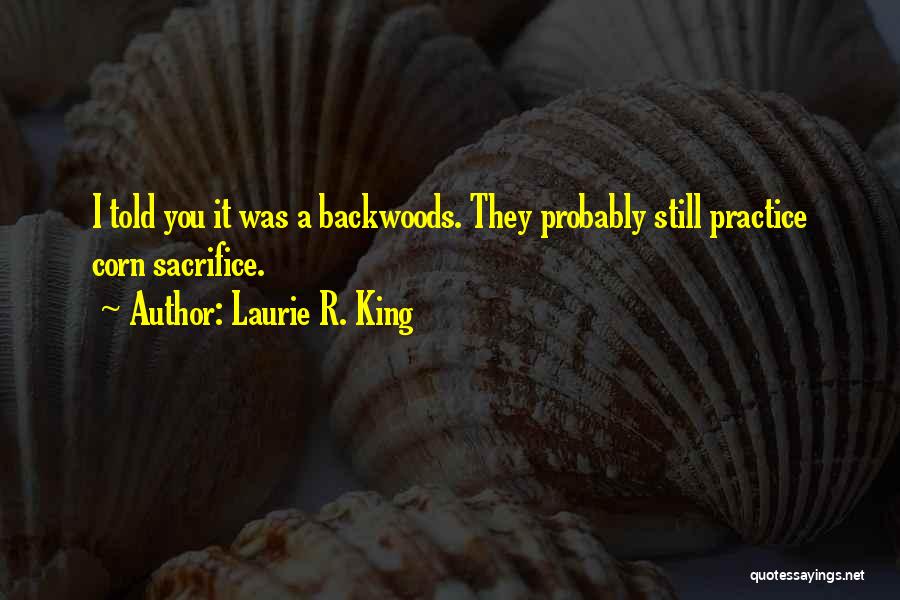 Laurie R. King Quotes: I Told You It Was A Backwoods. They Probably Still Practice Corn Sacrifice.