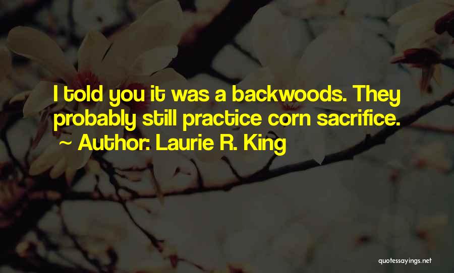 Laurie R. King Quotes: I Told You It Was A Backwoods. They Probably Still Practice Corn Sacrifice.