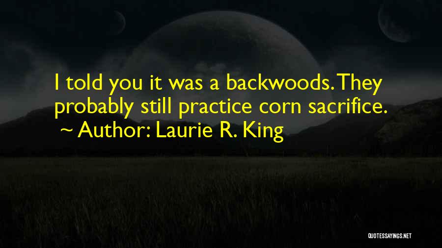 Laurie R. King Quotes: I Told You It Was A Backwoods. They Probably Still Practice Corn Sacrifice.
