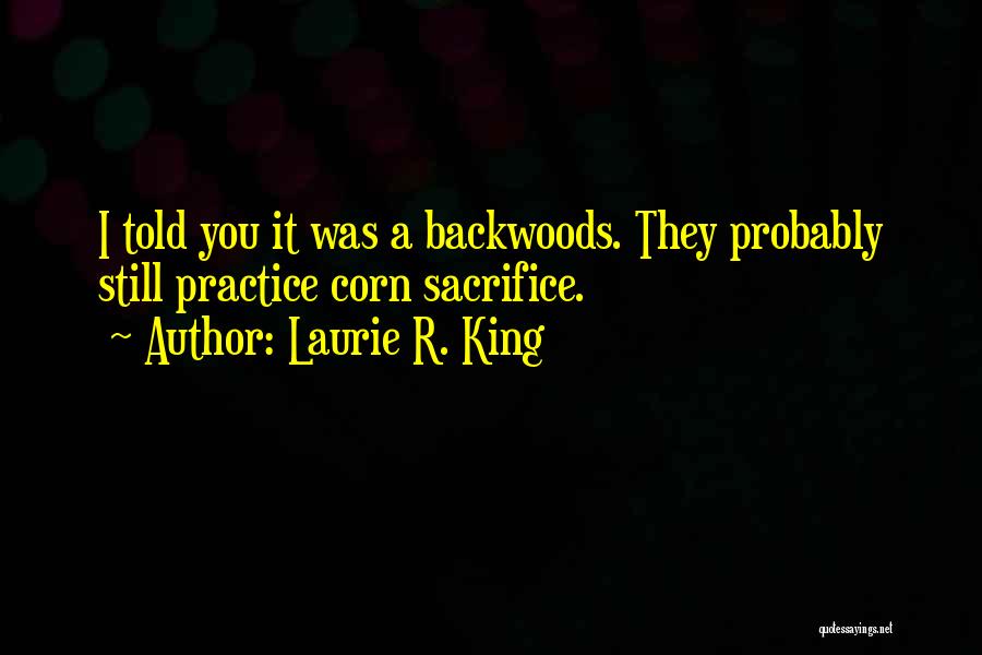 Laurie R. King Quotes: I Told You It Was A Backwoods. They Probably Still Practice Corn Sacrifice.