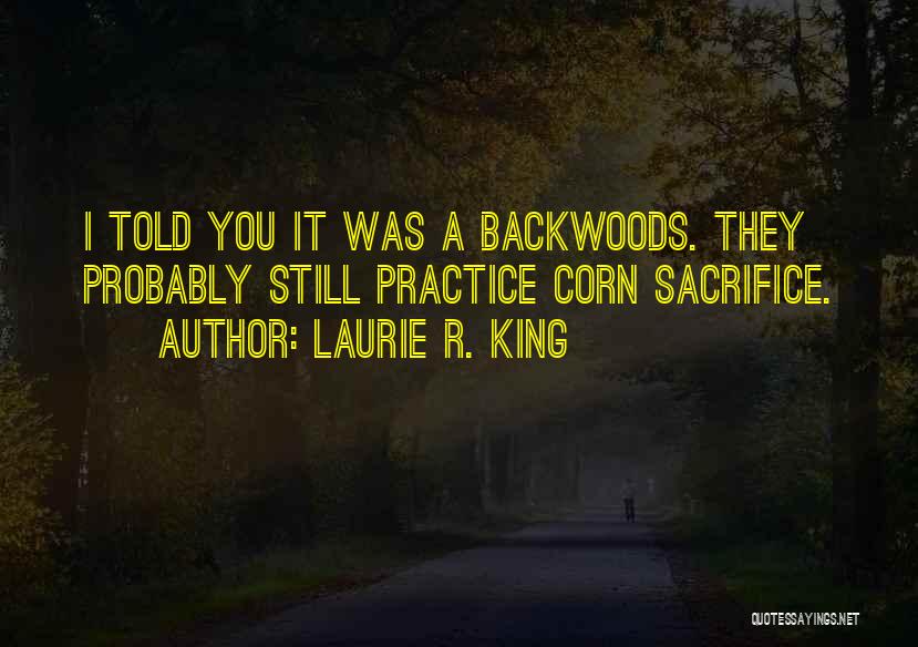 Laurie R. King Quotes: I Told You It Was A Backwoods. They Probably Still Practice Corn Sacrifice.