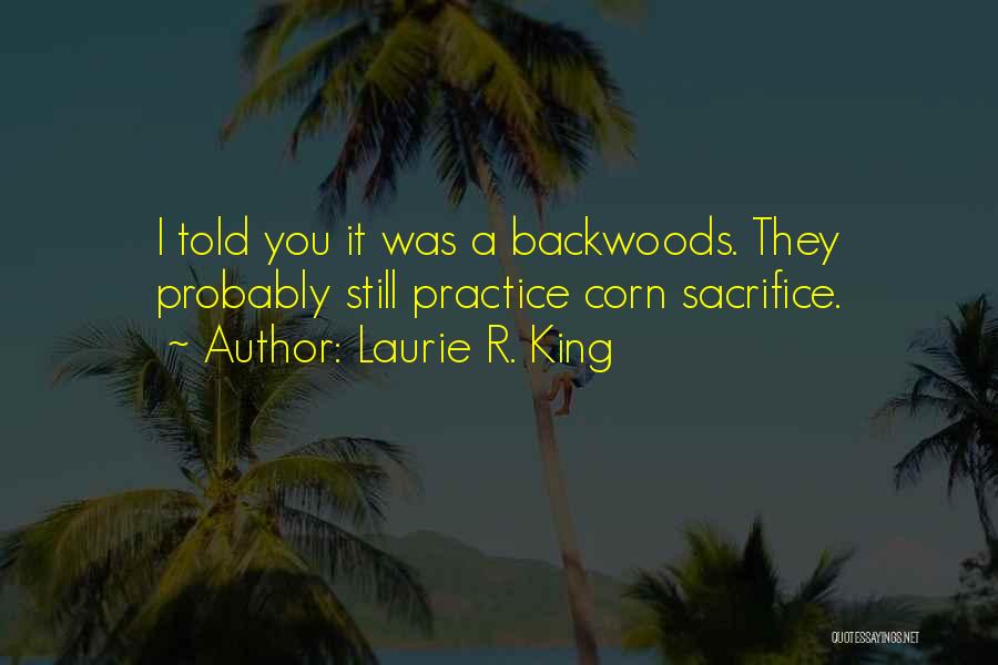 Laurie R. King Quotes: I Told You It Was A Backwoods. They Probably Still Practice Corn Sacrifice.
